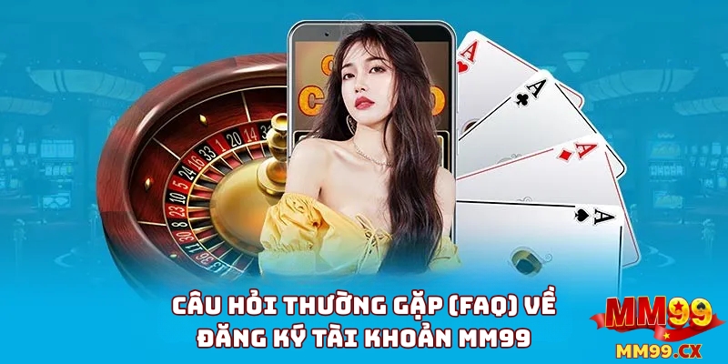 Câu Hỏi Thường Gặp (FAQ) Về Đăng Ký Tài Khoản MM99