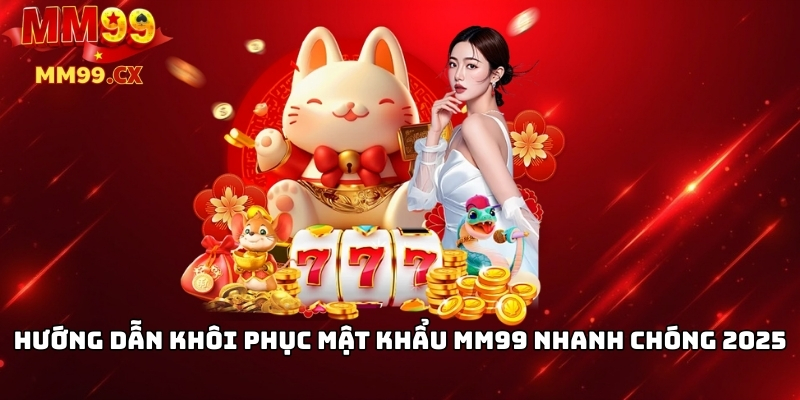 Hướng dẫn khôi phục mật khẩu MM99 nhanh chóng 2025