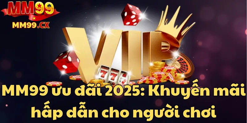 mm99-uu-dai-2025-khuyen-mai-hap-dan-cho-nguoi-choi