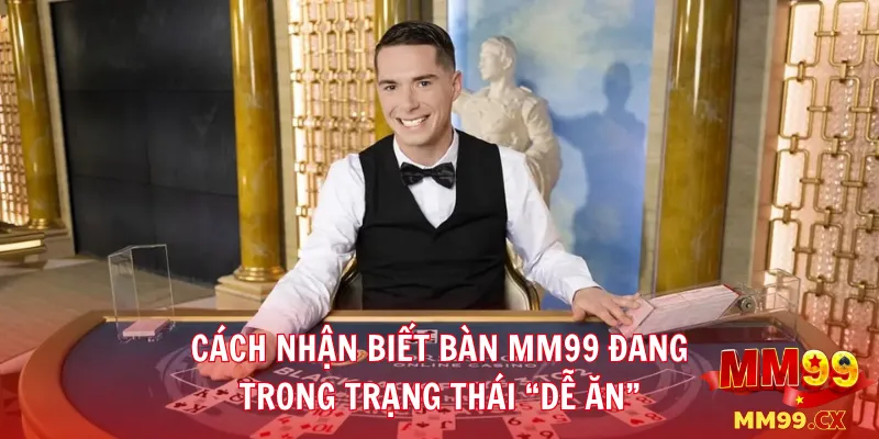 Cách nhận biết bàn MM99 đang trong trạng thái “dễ ăn”